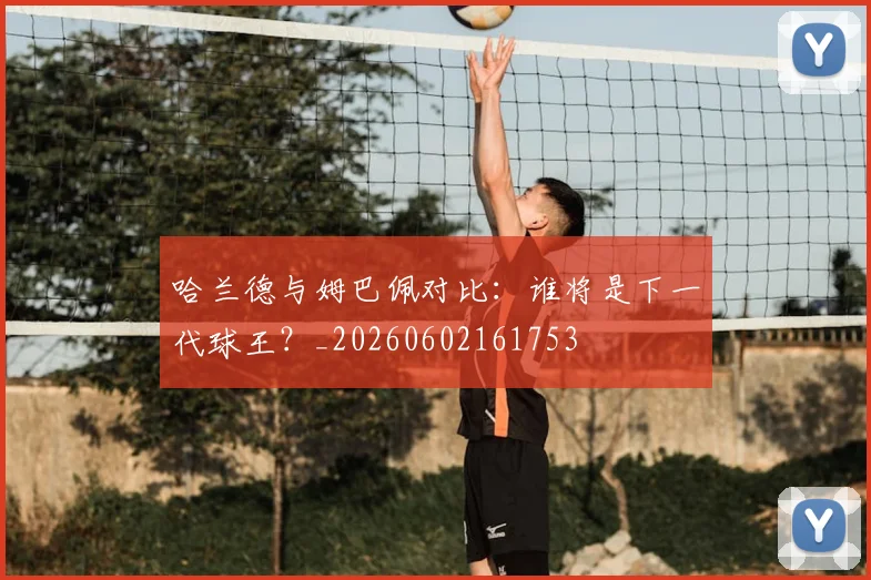 哈兰德与姆巴佩对比：谁将是下一代球王？_20260602161753