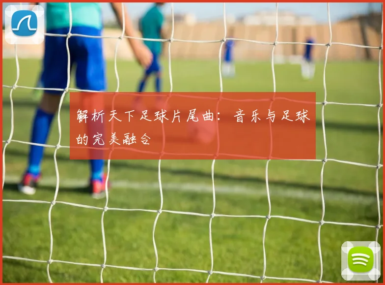 解析天下足球片尾曲：音乐与足球的完美融合