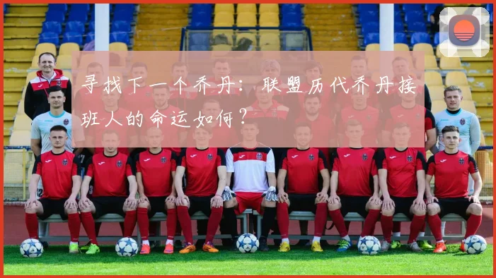 寻找下一个乔丹:联盟历代乔丹接班人的命运如何?