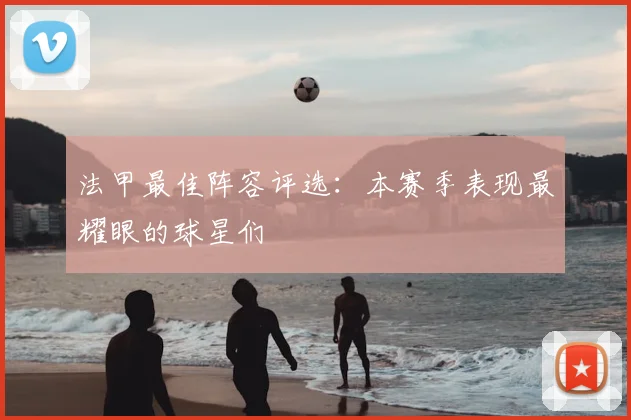 法甲最佳阵容评选：本赛季表现最耀眼的球星们