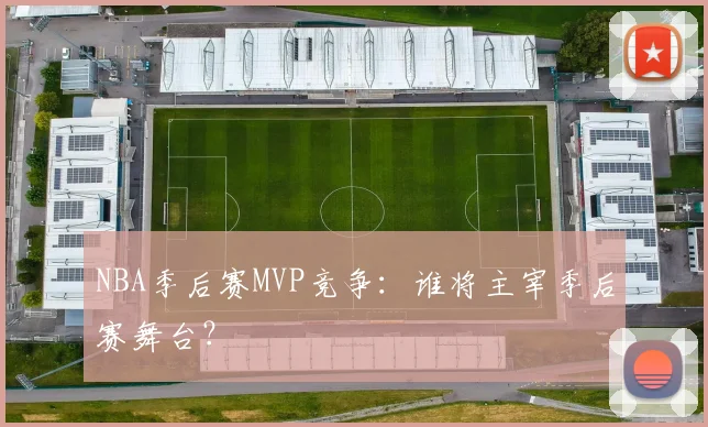 NBA季后赛MVP竞争:谁将主宰季后赛舞台?