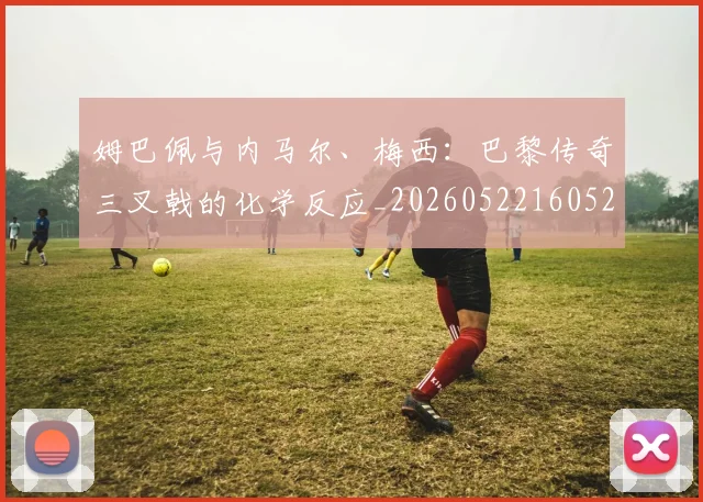 姆巴佩与内马尔、梅西：巴黎传奇三叉戟的化学反应_20260522160529
