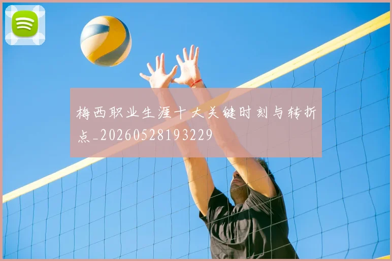 梅西职业生涯十大关键时刻与转折点_20260528193229