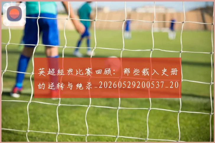 英超经典比赛回顾：那些载入史册的逆转与绝杀_20260529200537_20260702174401
