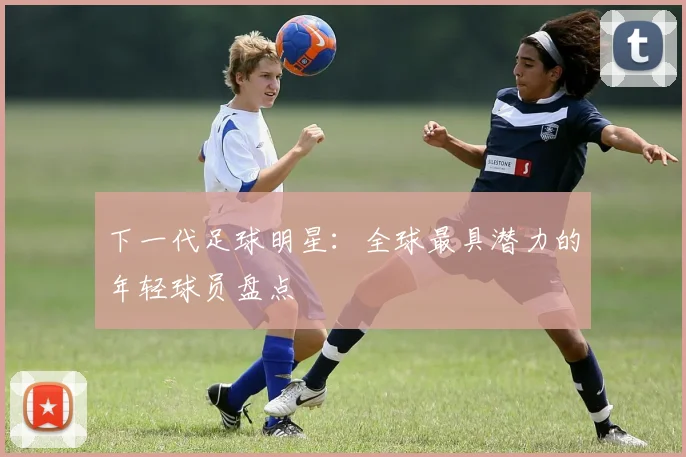 下一代足球明星:全球最具潜力的年轻球员盘点