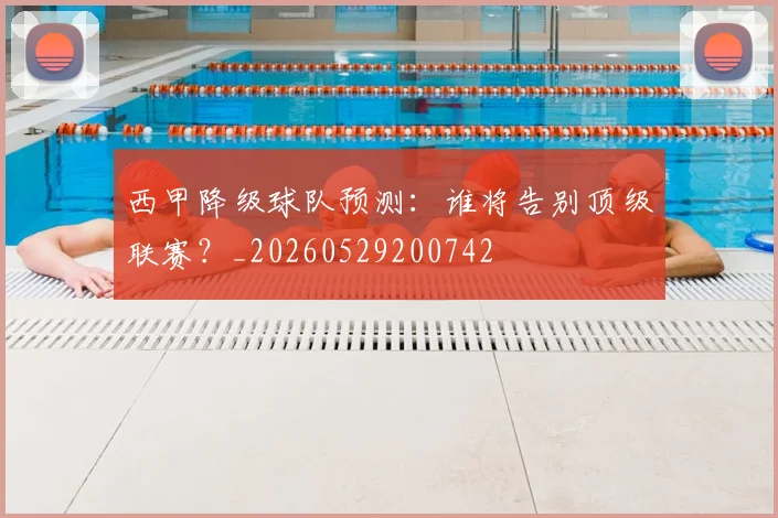 西甲降级球队预测：谁将告别顶级联赛？_20260529200742