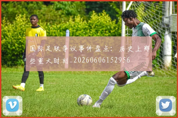 国际足联争议事件盘点:历史上那些重大时刻_20260606152956