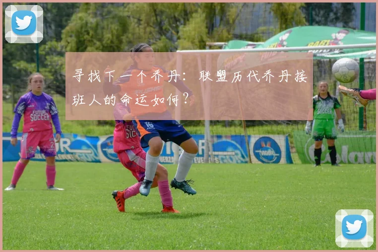 寻找下一个乔丹：联盟历代乔丹接班人的命运如何？