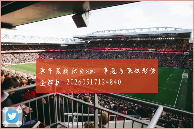 意甲最新积分榜：争冠与保级形势全解析_20260517124840