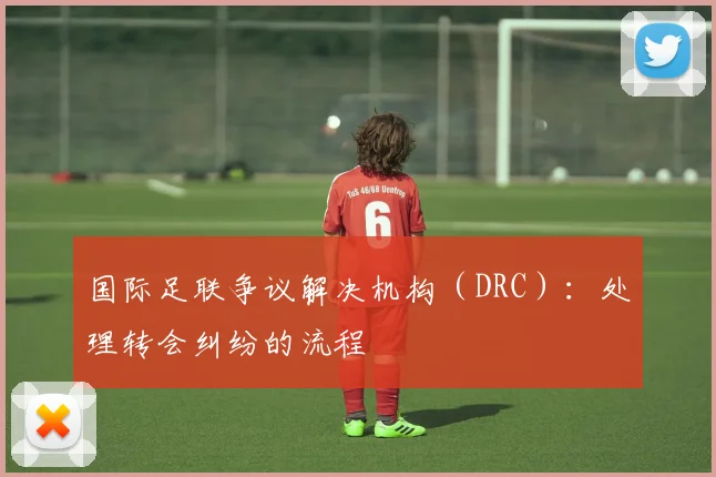 国际足联争议解决机构（DRC）：处理转会纠纷的流程