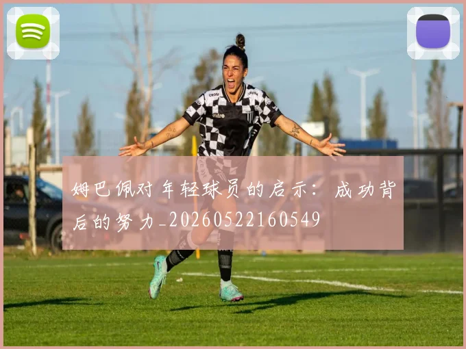 姆巴佩对年轻球员的启示:成功背后的努力_20260522160549