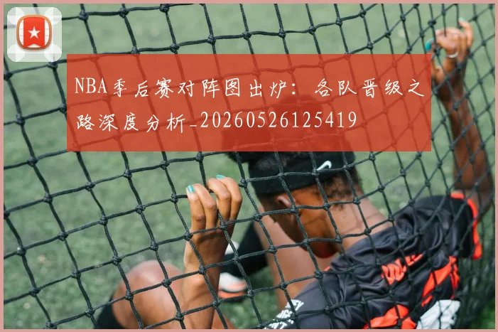 NBA季后赛对阵图出炉:各队晋级之路深度分析_20260526125419