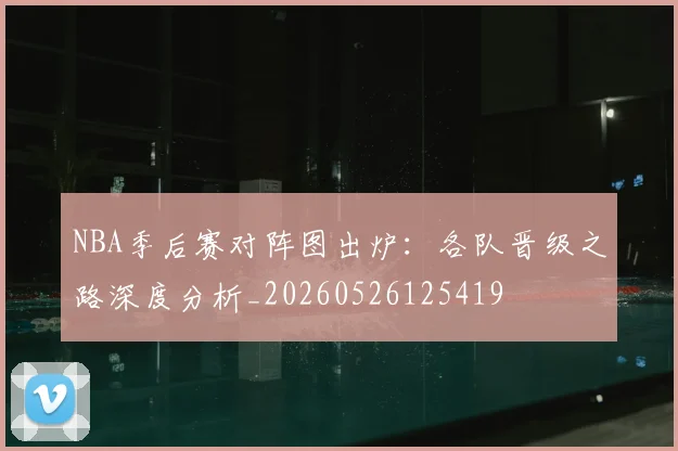 NBA季后赛对阵图出炉：各队晋级之路深度分析_20260526125419