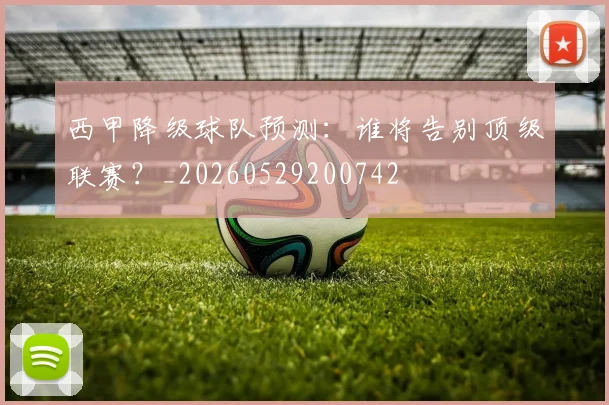 西甲降级球队预测:谁将告别顶级联赛?_20260529200742