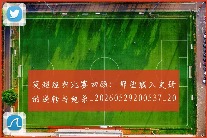 英超经典比赛回顾:那些载入史册的逆转与绝杀_20260529200537_20260702174401