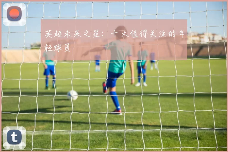 英超未来之星：十大值得关注的年轻球员